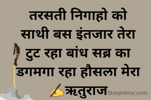 तरसती निगाहो को
साथी बस इंतजार तेरा
टुट रहा बांध सब्र का
डगमगा रहा हौसला मेरा
✍ऋतुराज