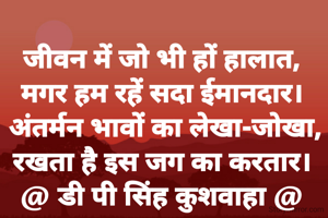 जीवन में जो भी हों हालात,
मगर हम रहें सदा ईमानदार।
 अंतर्मन भावों का लेखा-जोखा,
रखता है इस जग का करतार।
@ डी पी सिंह कुशवाहा @