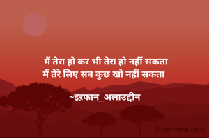  मैं तेरा हो कर भी तेरा हो नहीं सकता
मैं तेरे लिए सब कुछ खो नहीं सकता 

~इऱफान_अलाउद्दीन