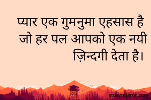 प्यार एक गुमनुमा एहसास है जो हर पल आपको एक नयी ज़िन्दगी देता है।
