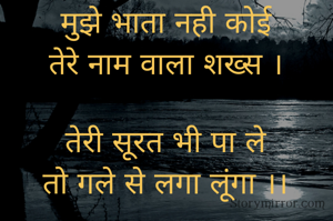 मुझे भाता नही कोई
तेरे नाम वाला शख्स ।

तेरी सूरत भी पा ले
तो गले से लगा लूंगा ।।