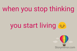 when you stop thinking

you start living 😊