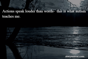 Actions speak louder than words-  this is what autism teaches me.