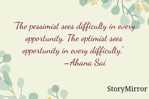 “The pessimist sees difficulty in every opportunity. The optimist sees opportunity in every difficulty.” 
         –Ahana Sai