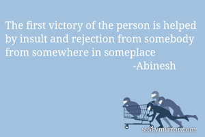 The first victory of the person is helped by insult and rejection from somebody from somewhere in someplace
                                                -Abinesh