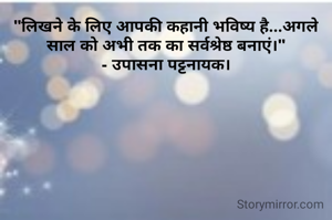 "लिखने के लिए आपकी कहानी भविष्य है...अगले साल को अभी तक का सर्वश्रेष्ठ बनाएं।"
- उपासना पट्टनायक।