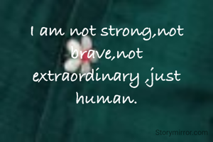 I am not strong,not brave,not extraordinary ,just human.