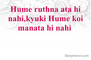 Hume ruthna ata hi nahi,kyuki Hume koi manata hi nahi 