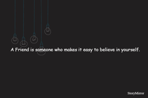 A Friend is someone who makes it easy to believe in yourself.