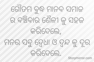 ଗୌତମ ବୁଦ୍ଧ ମାନବ ସମାଜ ର ବଞ୍ଚିବାର ଶୈଳୀ କୁ ସହଜ କରିଦେଲେ, 
ମନର ସବୁ ଦ୍ବେଧା ଓ ଦ୍ଵନ୍ଦ କୁ ଦୂର କରିଦେଲେ. 