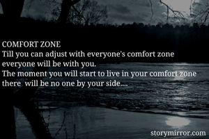 COMFORT ZONE
Till you can adjust with everyone's comfort zone everyone will be with you.
The moment you will start to live in your comfort zone there  will be no one by your side....