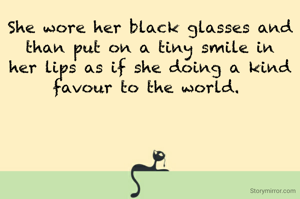 She wore her black glasses and than put on a tiny smile in her lips as if she doing a kind favour to the world. 