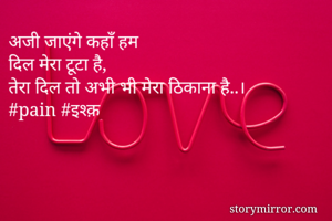 अजी जाएंगे कहाँ हम
दिल मेरा टूटा है,
तेरा दिल तो अभी भी मेरा ठिकाना है..।
#pain #इश्क़