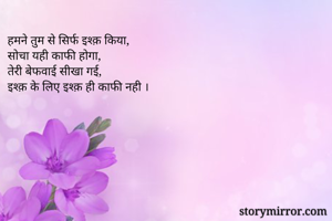 हमने तुम से सिर्फ इश्क़ किया,
सोचा यही काफी होगा,
तेरी बेफवाई सीखा गई,
इश्क़ के लिए इश्क़ ही काफी नही ।