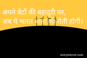 अपने बेटों की बहादुरी पर, 
अब ये भारत माता भी रोती होगी। 