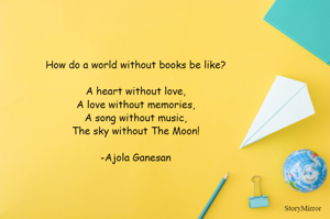 How do a world without books be like?

A heart without love,
A love without memories,
A song without music,
The sky without The Moon!

-Ajola Ganesan