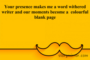 Your presence makes me a word withered writer and our moments become a  colourful blank page




