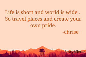 Life is short and world is wide . 
So travel places and create your pride.