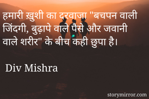 हमारी ख़ुशी का दरवाजा "बचपन वाली जिंदगी, बुढ़ापे वाले पैसे और जवानी वाले शरीर" के बीच कही छुपा है।

 Div Mishra