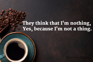 They think that I'm nothing, 
Yes, because I'm not a thing.
