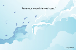 Turn your wounds into wisdom.”
