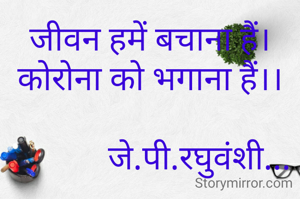 जीवन हमें बचाना हैं।
कोरोना को भगाना हैं।।

            जे.पी.रघुवंशी...