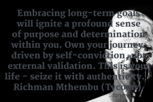 Embracing long-term goals will ignite a profound sense of purpose and determination within you. Own your journey, driven by self-conviction, not external validation. This is your life - seize it with authenticity. - Richman Mthembu (Tycoon) 