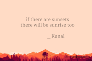 if there are sunsets
there will be sunrise too

               _ Kunal