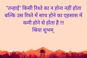 "तन्हाई" किसी रिश्ते का न होना नहीं होता बल्कि उस रिश्ते में साथ होने का एहसास में कमी होने से होता है !!!
श्रिया शुभम् 
