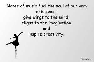 Notes of music fuel the soul of our very existence; 
give wings to the mind, 
flight to the imagination 
and 
inspire creativity. 