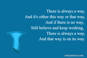 There is always a way,
And it's either this way or that way,
And if there is no way, 
Still believe and keep working, 
There is always a way,
And that way is on its way.