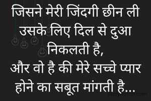 जिसने मेरी जिंदगी छीन ली उसके लिए दिल से दुआ निकलती है,
और वो है की मेरे सच्चे प्यार होने का सबूत मांगती है...