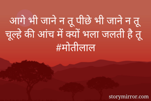 आगे भी जाने न तू पीछे भी जाने न तू 
चूल्हे की आंच में क्यों भला जलती है तू
#मोतीलाल