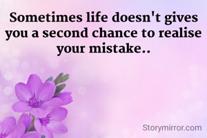 Sometimes life doesn't gives you a second chance to realise your mistake..