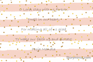 O Lord, stay with us forever,

Dwell in our heart;

For making all of us glad

To wake our faith up and dictate!

Pooja Mandla