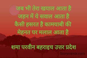 जब भी तेरा खयाल आता है
 जहन में ये सवाल आता है 
कैसी हसरत है कामयाबी की 
मेहनत पर मलाल आता है 

शमा परवीन बहराइच उत्तर प्रदेश