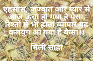एहसास, जज्बात और प्यार से आज ऊंचा हो गया है पैसा,
रिश्तो में भी होता व्यापार यह कलयुग आ गया है कैसा।।

मिली साहा