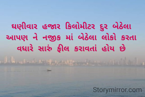 ઘણીવાર હજાર કિલોમીટર દુર બેઠેલા આપણ ને નજીક માં બેઠેલા લોકો કરતા વધારે સારું ફીલ કરાવતાં હોય છે