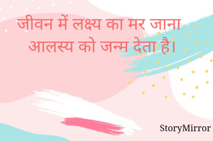जीवन में लक्ष्य का मर जाना आलस्य को जन्म देता है।