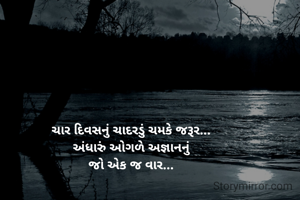ચાર દિવસનું ચાદરડું ચમકે જરૂર...
અંધારું ઓગળે અજ્ઞાનનું
જો એક જ વાર...