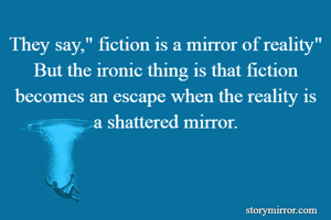 They say," fiction is a mirror of reality" But the ironic thing is that fiction becomes an escape when the reality is a shattered mirror.