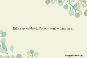 Ethics are outdated..Nobody want to think on it..