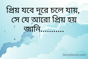 প্রিয় যবে দূরে চলে যায়, 
সে যে আরো প্রিয় হয় জানি...........