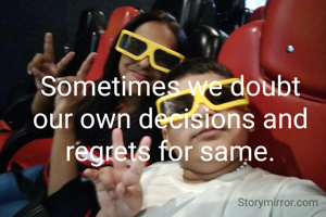 Sometimes we doubt our own decisions and regrets for same.