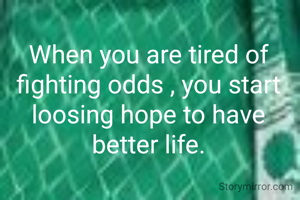 When you are tired of fighting odds , you start loosing hope to have better life.