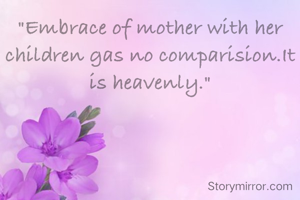 "Embrace of mother with her children gas no comparision.It is heavenly."
