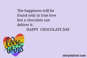                 The happiness will be
                found only in true love
                but a chocolate can 
                deliver it.
                          HAPPY  CHOCOLATE DAY