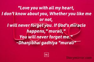 "Love you with all my heart, 
I don't know about you, Whether you like me or not, 
I will never forget you. If God's miracle happens," murali," 
You will never forget me." 
-Dhanjibhai gadhiya "murali" 

￼


