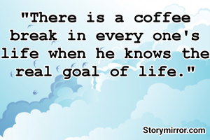 "There is a coffee break in every one's life when he knows the real goal of life."