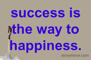 success is the way to happiness.
